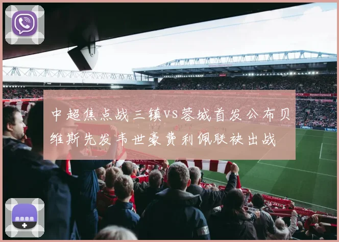 中超焦点战三镇vs蓉城首发公布贝维斯先发韦世豪费利佩联袂出战