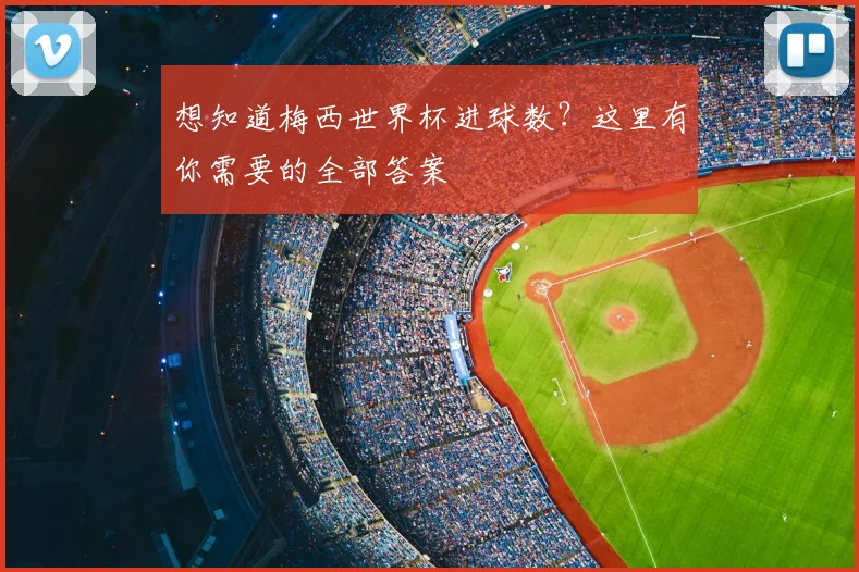 想知道梅西世界杯进球数？这里有你需要的全部答案