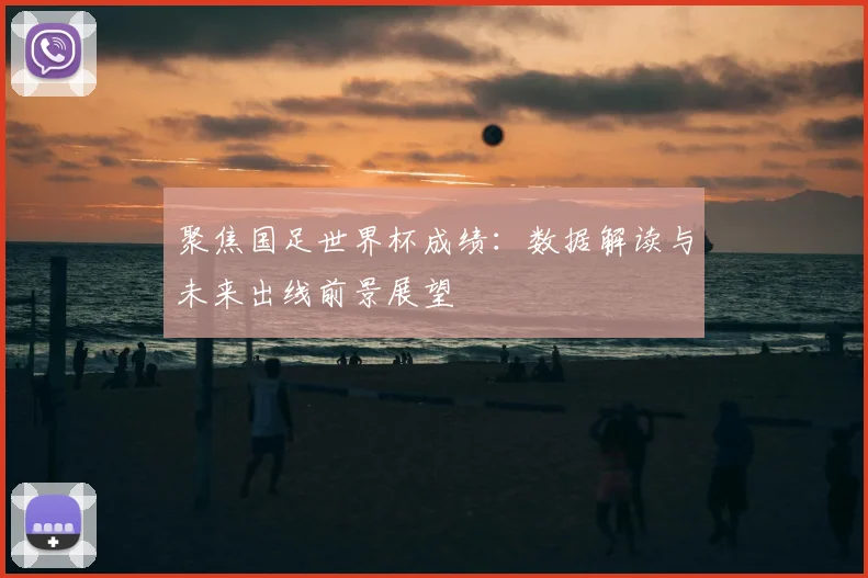 聚焦国足世界杯成绩：数据解读与未来出线前景展望