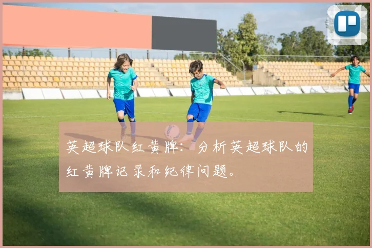 英超球队红黄牌：分析英超球队的红黄牌记录和纪律问题。