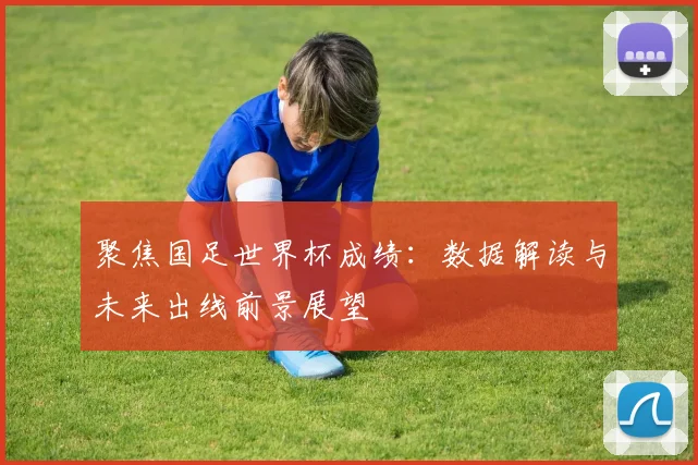 聚焦国足世界杯成绩：数据解读与未来出线前景展望