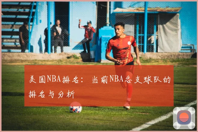 美国NBA排名：当前NBA各支球队的排名与分析