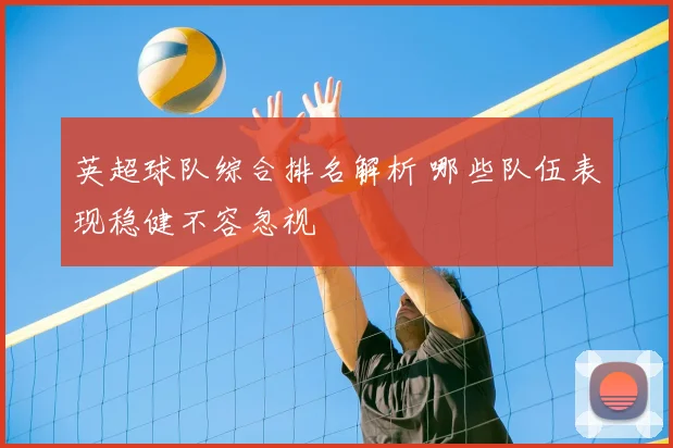 英超球队综合排名解析 哪些队伍表现稳健不容忽视